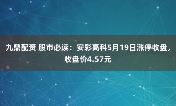 九鼎配资 股市必读：安彩高科5月19日涨停收盘，收盘价4.57元