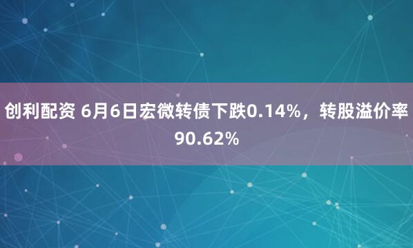 创利配资 6月6日宏微转债下跌0.14%，转股溢价率90.62%