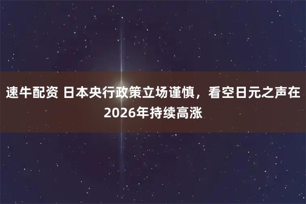速牛配资 日本央行政策立场谨慎,看空日元之声在2026年持续高涨