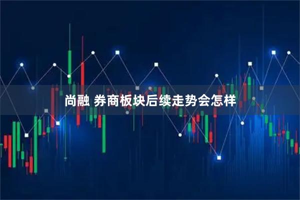尚融 券商板块后续走势会怎样