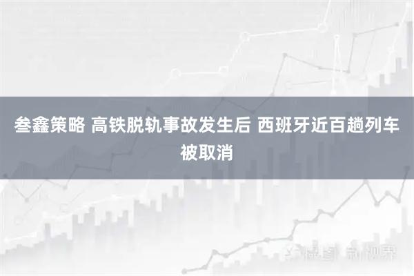叁鑫策略 高铁脱轨事故发生后 西班牙近百趟列车被取消