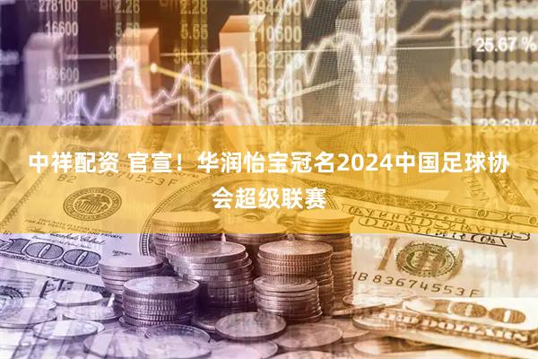 中祥配资 官宣！华润怡宝冠名2024中国足球协会超级联赛