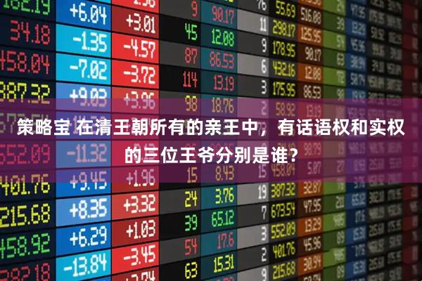 策略宝 在清王朝所有的亲王中，有话语权和实权的三位王爷分别是谁？