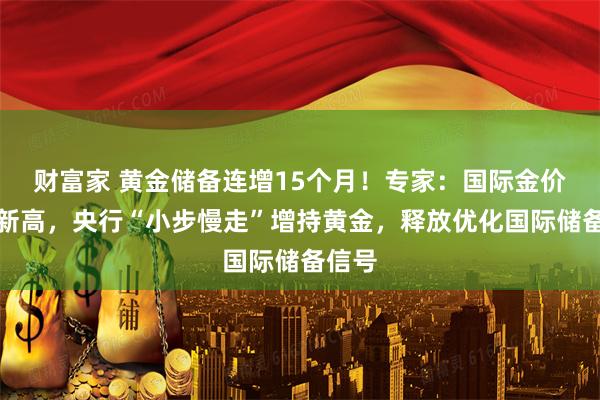 财富家 黄金储备连增15个月！专家：国际金价屡创新高，央行“小步慢走”增持黄金，释放优化国际储备信号
