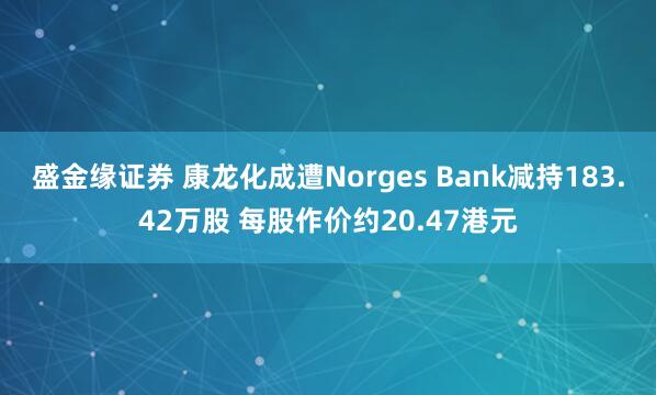 盛金缘证券 康龙化成遭Norges Bank减持183.42万股 每股作价约20.47港元
