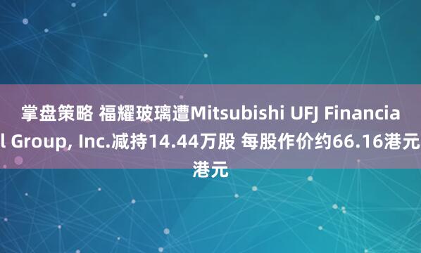 掌盘策略 福耀玻璃遭Mitsubishi UFJ Financial Group, Inc.减持14.44万股 每股作价约66.16港元