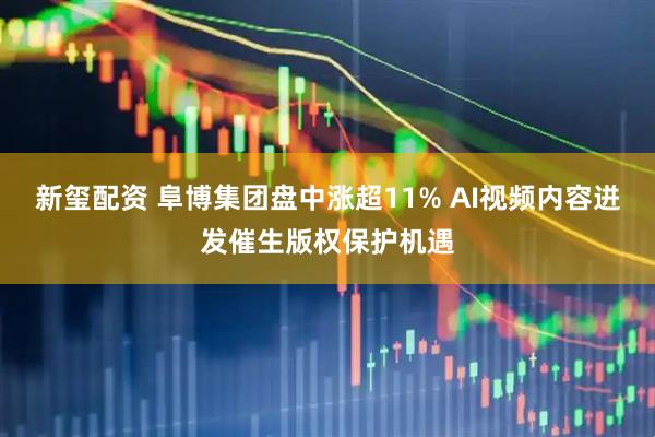 新玺配资 阜博集团盘中涨超11% AI视频内容迸发催生版权保护机遇
