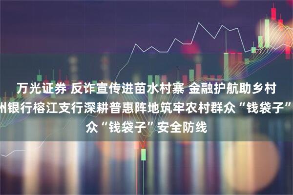 万光证券 反诈宣传进苗水村寨 金融护航助乡村振兴—贵州银行榕江支行深耕普惠阵地筑牢农村群众“钱袋子”安全防线