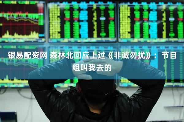 银易配资网 森林北回应上过《非诚勿扰》：节目组叫我去的