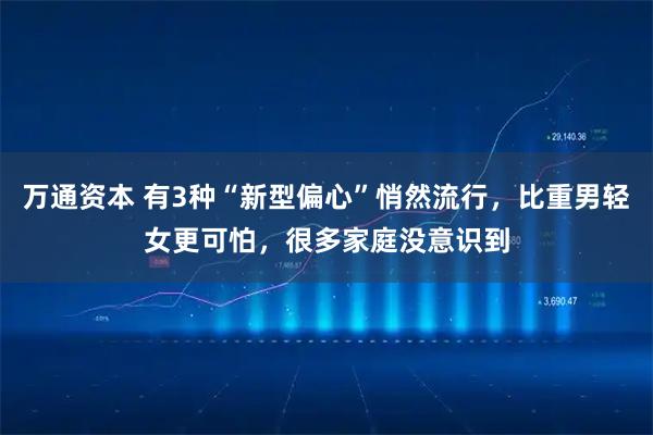 万通资本 有3种“新型偏心”悄然流行，比重男轻女更可怕，很多家庭没意识到