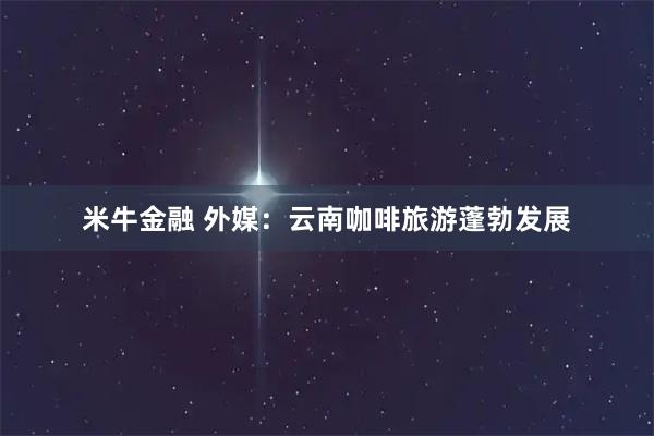 米牛金融 外媒：云南咖啡旅游蓬勃发展