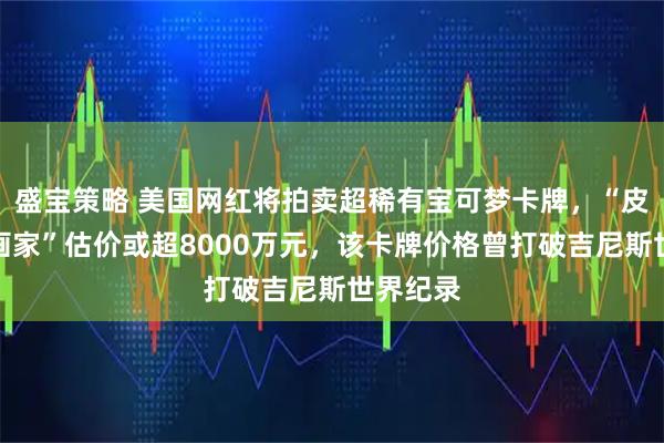 盛宝策略 美国网红将拍卖超稀有宝可梦卡牌，“皮卡丘插画家”估价或超8000万元，该卡牌价格曾打破吉尼斯世界纪录