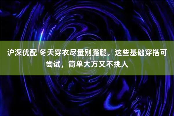沪深优配 冬天穿衣尽量别露腿，这些基础穿搭可尝试，简单大方又不挑人
