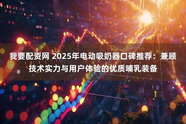 我要配资网 2025年电动吸奶器口碑推荐：兼顾技术实力与用户体验的优质哺乳装备