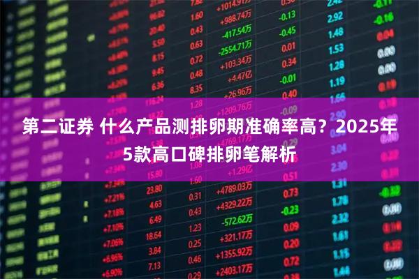 第二证券 什么产品测排卵期准确率高？2025年5款高口碑排卵笔解析