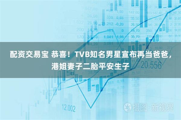 配资交易宝 恭喜！TVB知名男星宣布再当爸爸，港姐妻子二胎平安生子