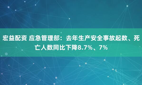 宏益配资 应急管理部：去年生产安全事故起数、死亡人数同比下降8.7%、7%