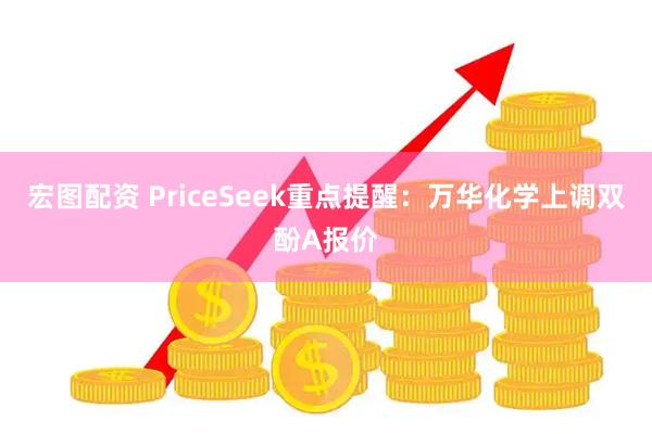 宏图配资 PriceSeek重点提醒：万华化学上调双酚A报价