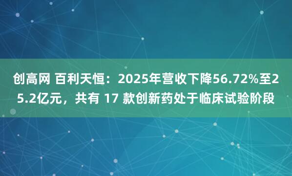 创高网 百利天恒：2025年营收下降56.72%至25.2亿元，共有 17 款创新药处于临床试验阶段