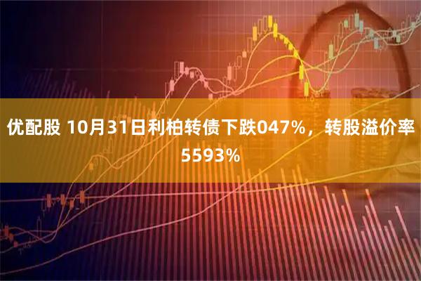 优配股 10月31日利柏转债下跌047%，转股溢价率5593%