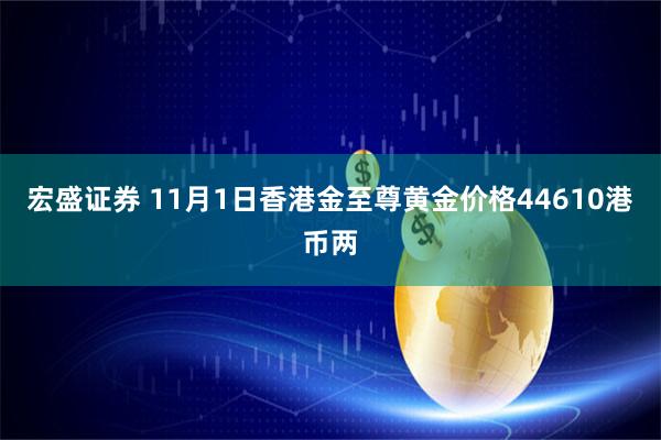 宏盛证券 11月1日香港金至尊黄金价格44610港币两