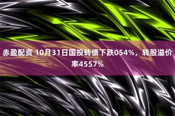 赤盈配资 10月31日国投转债下跌054%，转股溢价率4557%
