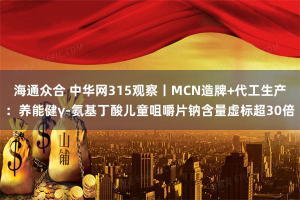 海通众合 中华网315观察丨MCN造牌+代工生产：养能健γ-氨基丁酸儿童咀嚼片钠含量虚标超30倍