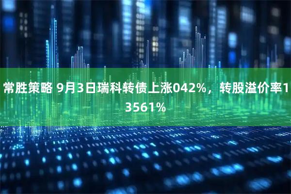 常胜策略 9月3日瑞科转债上涨042%，转股溢价率13561%
