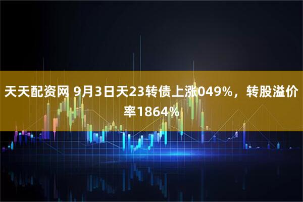 天天配资网 9月3日天23转债上涨049%，转股溢价率1864%