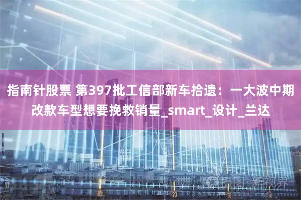 指南针股票 第397批工信部新车拾遗：一大波中期改款车型想要挽救销量_smart_设计_兰达