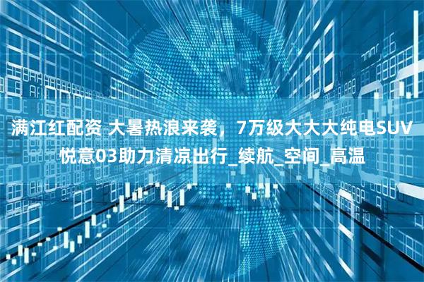 满江红配资 大暑热浪来袭,7万级大大大纯电SUV悦意03助力清凉出行_续航_空间_高温