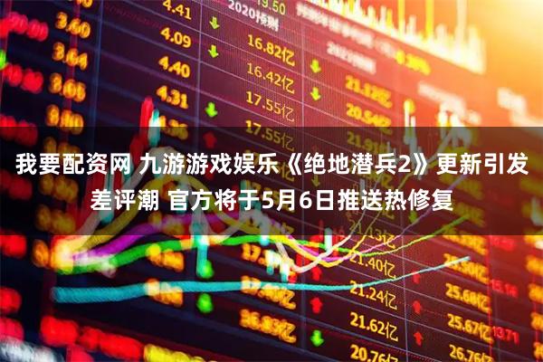 我要配资网 九游游戏娱乐《绝地潜兵2》更新引发差评潮 官方将于5月6日推送热修复