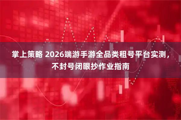 掌上策略 2026端游手游全品类租号平台实测，不封号闭眼抄作业指南