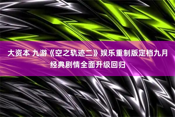 大资本 九游《空之轨迹二》娱乐重制版定档九月经典剧情全面升级回归
