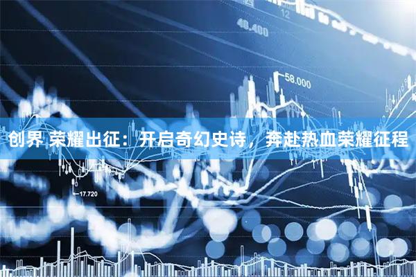 创界 荣耀出征：开启奇幻史诗，奔赴热血荣耀征程