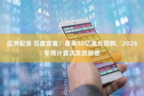 伍洲配资 百度官宣：最高50亿美元回购，2026年预计首次发放股息