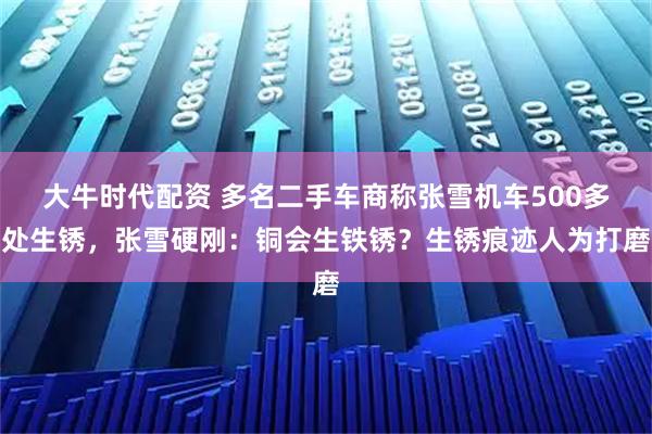 大牛时代配资 多名二手车商称张雪机车500多处生锈,张雪硬刚:铜会生铁锈?生锈痕迹人为打磨