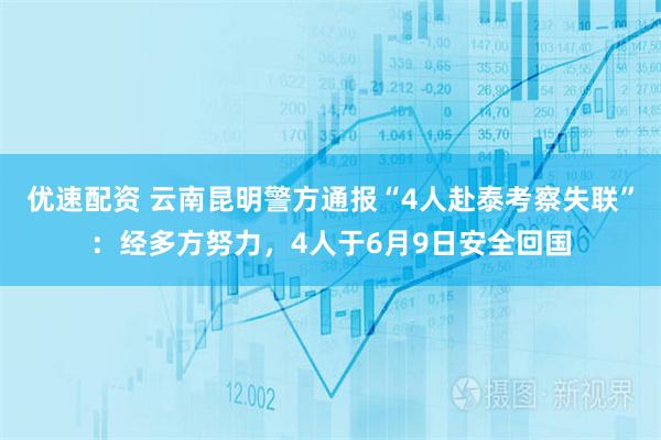 优速配资 云南昆明警方通报“4人赴泰考察失联”：经多方努力，4人于6月9日安全回国