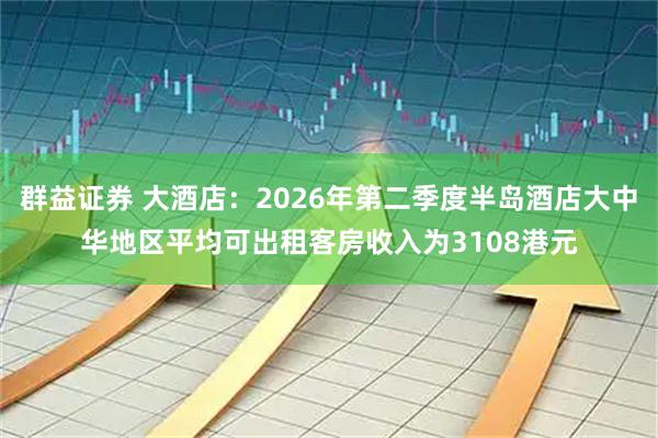 群益证券 大酒店：2026年第二季度半岛酒店大中华地区平均可出租客房收入为3108港元