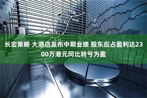 长宏策略 大酒店发布中期业绩 股东应占盈利达2300万港元同比转亏为盈