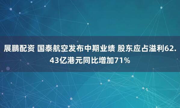 展鵬配资 国泰航空发布中期业绩 股东应占溢利62.43亿港元同比增加71%